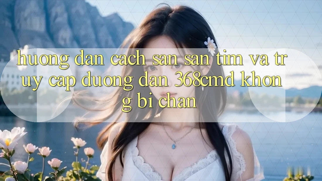 Hướng Dẫn Cách Săn săn tìm Và Truy Cập Đường dẫn 368cmd Không Bị Chặn Hướng Dẫn Cách Săn săn tìm Và Truy Cập Đường dẫn 368cmd Không Bị Chặn