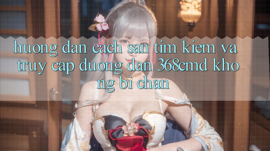 Hướng Dẫn Cách Săn tìm Kiếm Và Truy Cập Đường dẫn 368cmd Không Bị Chặn Hướng Dẫn Cách Săn tìm Kiếm Và Truy Cập Đường dẫn 368cmd Không Bị Chặn