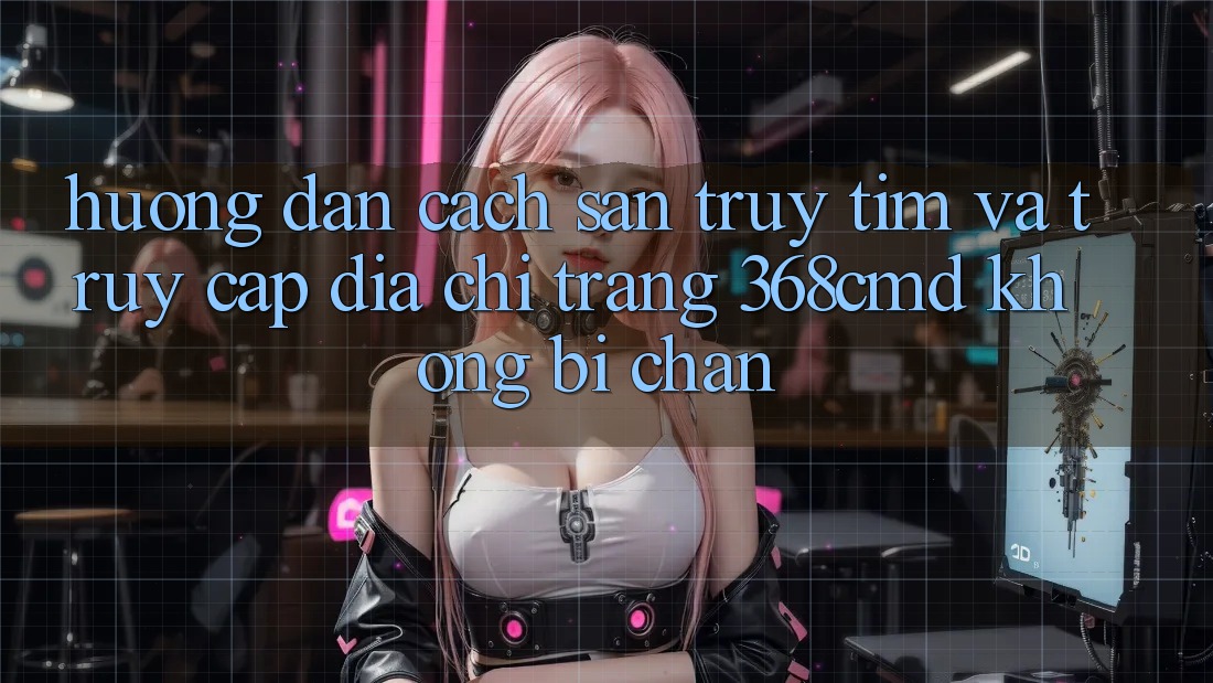 Hướng dẫn Cách Săn truy tìm Và Truy Cập Địa chỉ trang 368cmd Không Bị Chặn Hướng dẫn Cách Săn truy tìm Và Truy Cập Địa chỉ trang 368cmd Không Bị Chặn