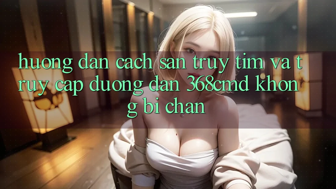 Hướng Dẫn Cách Săn truy tìm Và Truy Cập Đường dẫn 368cmd Không Bị Chặn Hướng Dẫn Cách Săn truy tìm Và Truy Cập Đường dẫn 368cmd Không Bị Chặn