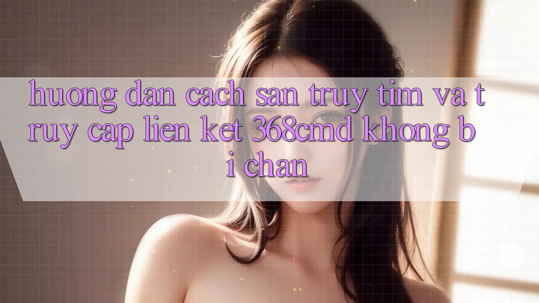 Hướng Dẫn Cách Săn truy tìm Và Truy Cập Liên kết 368cmd Không Bị Chặn Hướng Dẫn Cách Săn truy tìm Và Truy Cập Liên kết 368cmd Không Bị Chặn