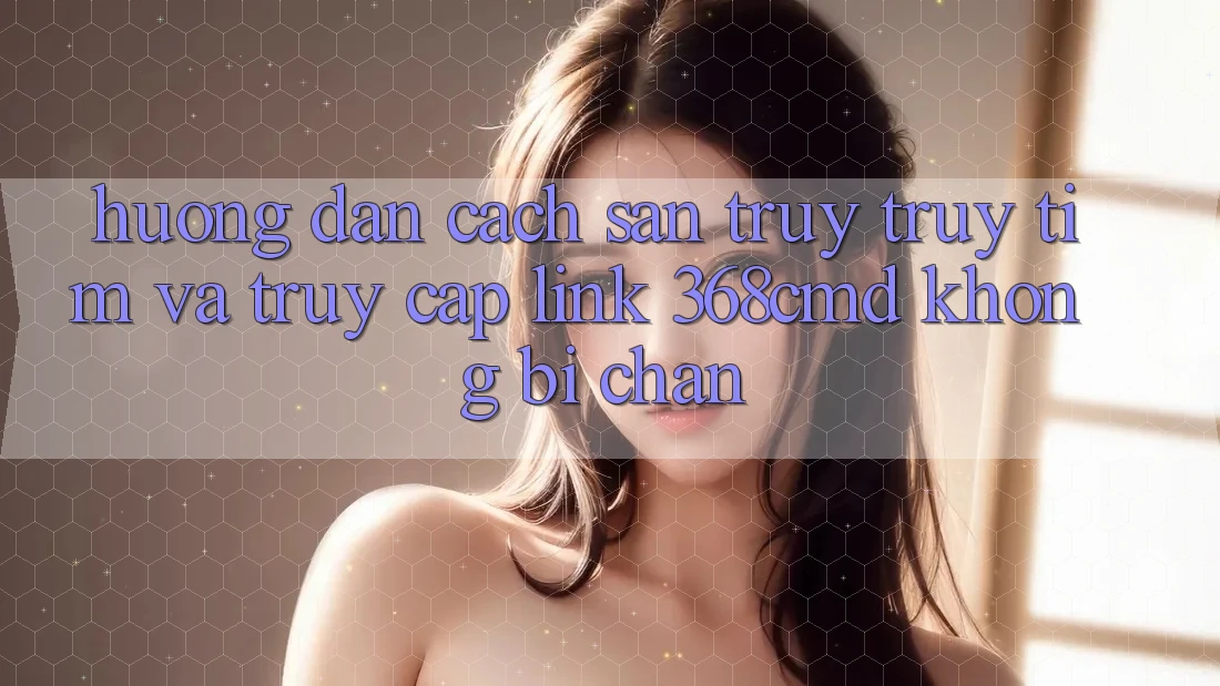 Hướng Dẫn Cách Săn truy truy tìm Và Truy Cập Link 368cmd Không Bị Chặn Hướng Dẫn Cách Săn truy truy tìm Và Truy Cập Link 368cmd Không Bị Chặn