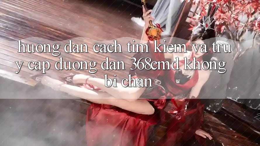 Hướng Dẫn Cách Tìm Kiếm Và Truy Cập Đường dẫn 368cmd Không Bị Chặn
