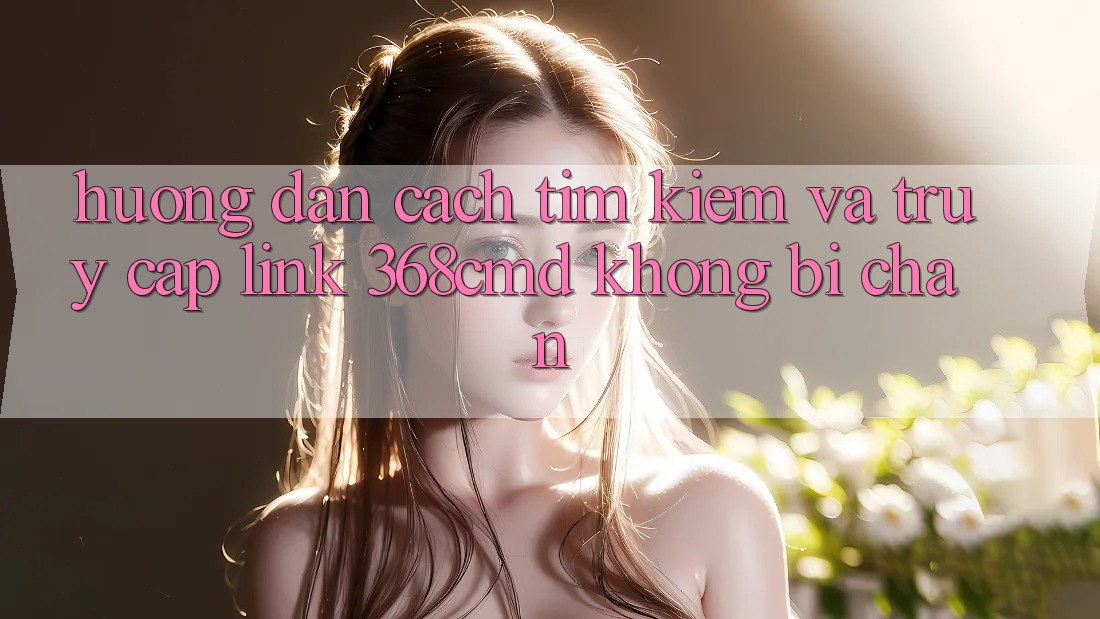 Hướng Dẫn Cách Tìm Kiếm Và Truy Cập Link 368cmd Không Bị Chặn Hướng Dẫn Cách Tìm Kiếm Và Truy Cập Link 368cmd Không Bị Chặn