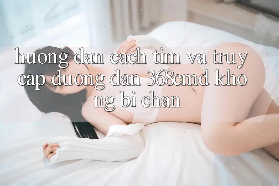 Hướng Dẫn Cách Tìm Và Truy Cập Đường dẫn 368cmd Không Bị Chặn