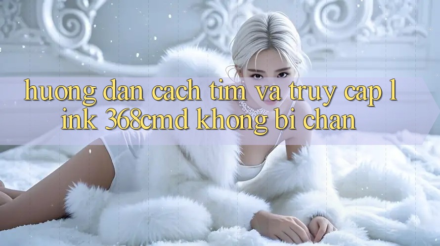 Hướng Dẫn Cách Tìm Và Truy Cập Link 368cmd Không Bị Chặn Hướng Dẫn Cách Tìm Và Truy Cập Link 368cmd Không Bị Chặn