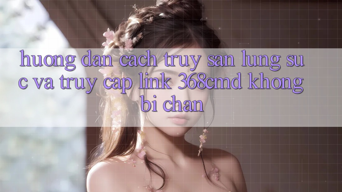 Hướng Dẫn Cách Truy săn lùng sục Và Truy Cập Link 368cmd Không Bị Chặn