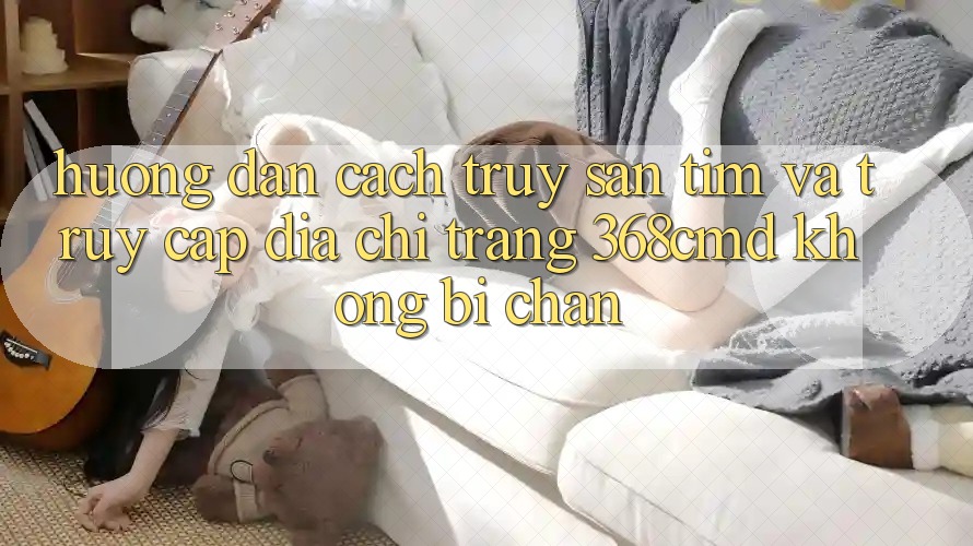 Hướng Dẫn Cách Truy săn tìm Và Truy Cập Địa chỉ trang 368cmd Không Bị Chặn Hướng Dẫn Cách Truy săn tìm Và Truy Cập Địa chỉ trang 368cmd Không Bị Chặn