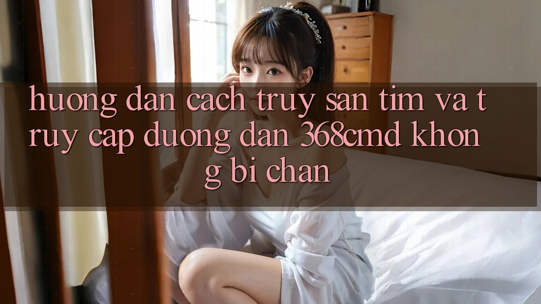 Hướng Dẫn Cách Truy săn tìm Và Truy Cập Đường dẫn 368cmd Không Bị Chặn Hướng Dẫn Cách Truy săn tìm Và Truy Cập Đường dẫn 368cmd Không Bị Chặn