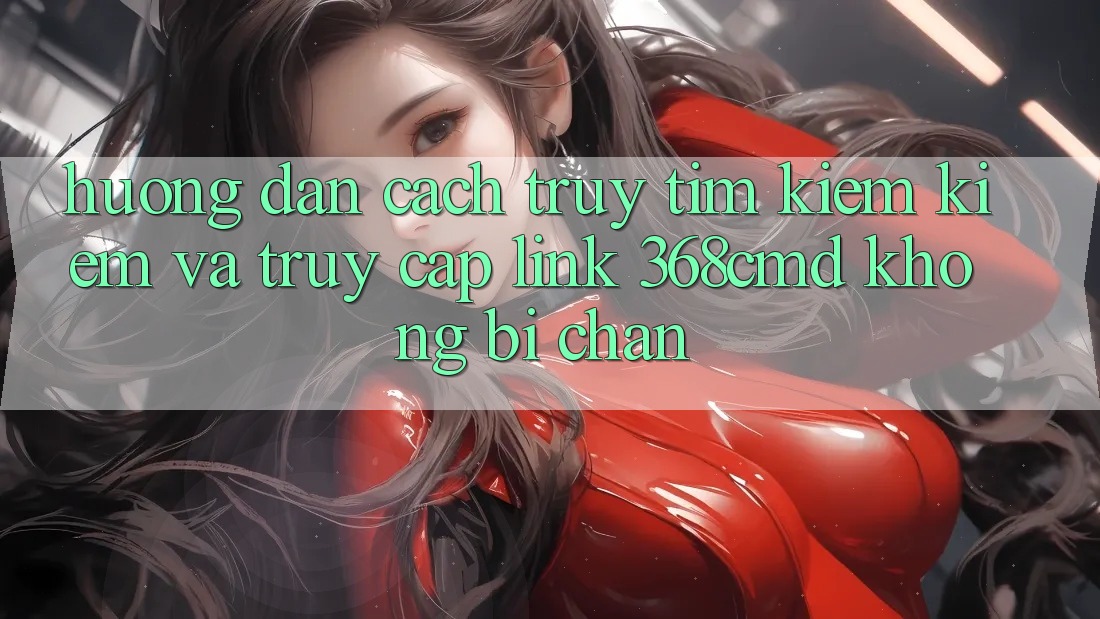 Hướng Dẫn Cách Truy tìm kiếm Kiếm Và Truy Cập Link 368cmd Không Bị Chặn Hướng Dẫn Cách Truy tìm kiếm Kiếm Và Truy Cập Link 368cmd Không Bị Chặn