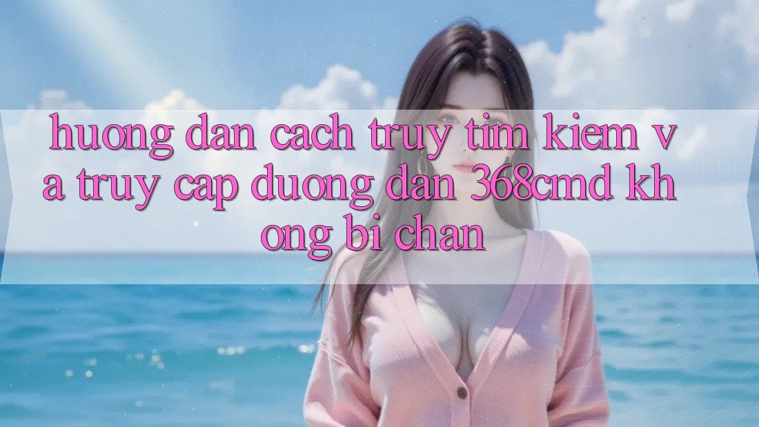 Hướng dẫn Cách Truy tìm Kiếm Và Truy Cập Đường dẫn 368cmd Không Bị Chặn Hướng dẫn Cách Truy tìm Kiếm Và Truy Cập Đường dẫn 368cmd Không Bị Chặn