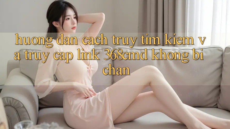 Hướng Dẫn Cách Truy tìm Kiếm Và Truy Cập Link 368cmd Không Bị Chặn Hướng Dẫn Cách Truy tìm Kiếm Và Truy Cập Link 368cmd Không Bị Chặn