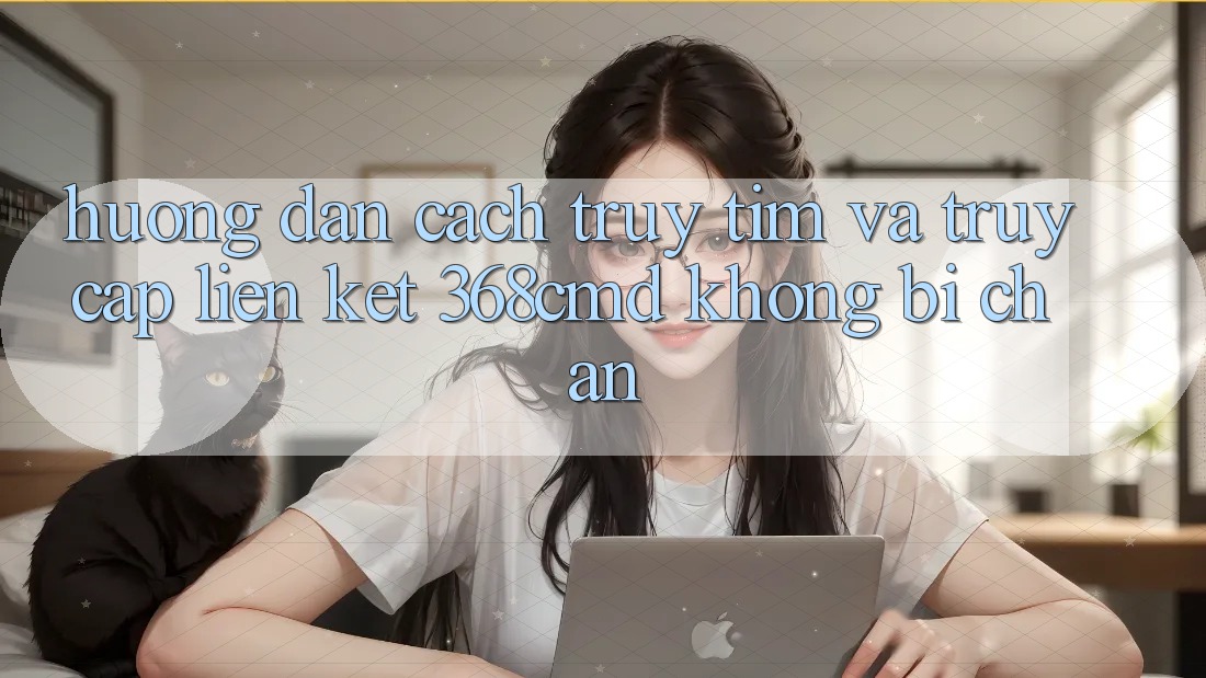 Hướng Dẫn Cách Truy tìm Và Truy Cập Liên kết 368cmd Không Bị Chặn