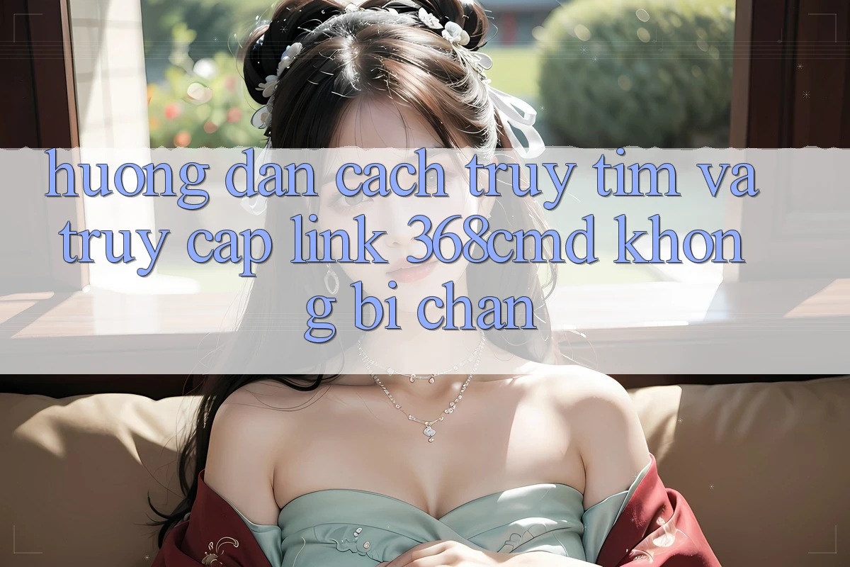 Hướng Dẫn Cách Truy tìm Và Truy Cập Link 368cmd Không Bị Chặn Hướng Dẫn Cách Truy tìm Và Truy Cập Link 368cmd Không Bị Chặn