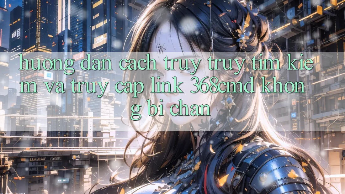 Hướng Dẫn Cách Truy truy tìm Kiếm Và Truy Cập Link 368cmd Không Bị Chặn