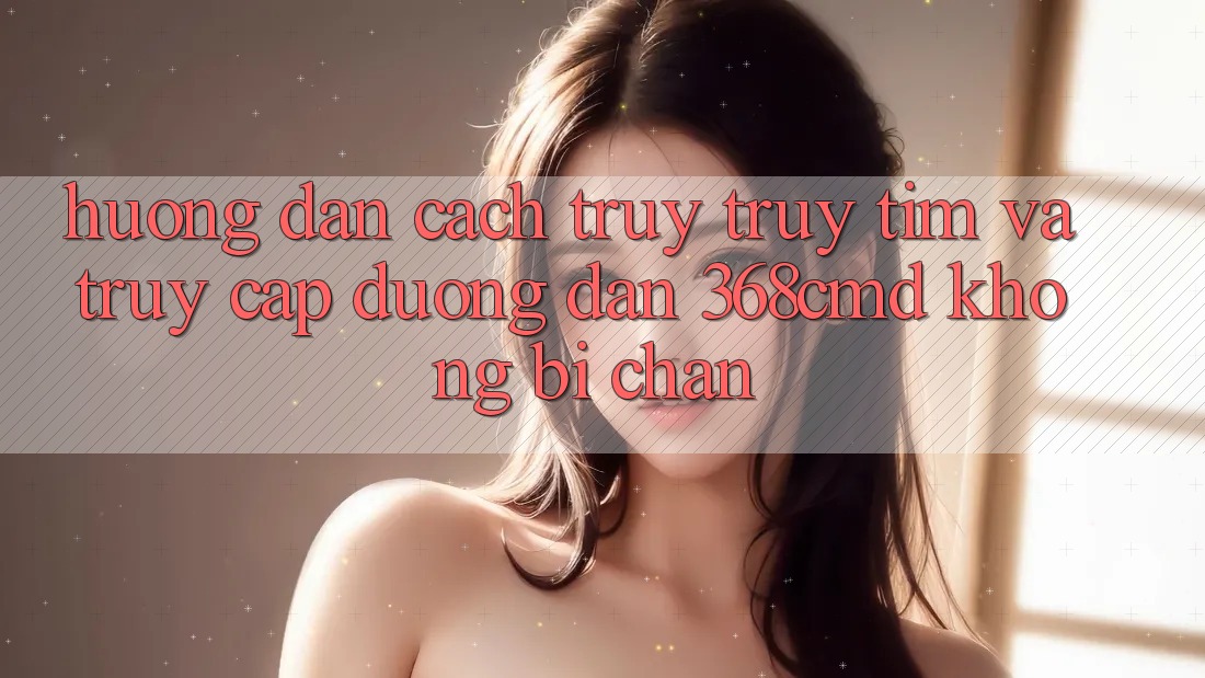 Hướng Dẫn Cách Truy truy tìm Và Truy Cập Đường dẫn 368cmd Không Bị Chặn