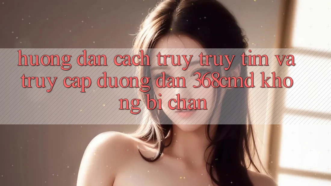 Hướng Dẫn Cách Truy truy tìm Và Truy Cập Đường dẫn 368cmd Không Bị Chặn Hướng Dẫn Cách Truy truy tìm Và Truy Cập Đường dẫn 368cmd Không Bị Chặn
