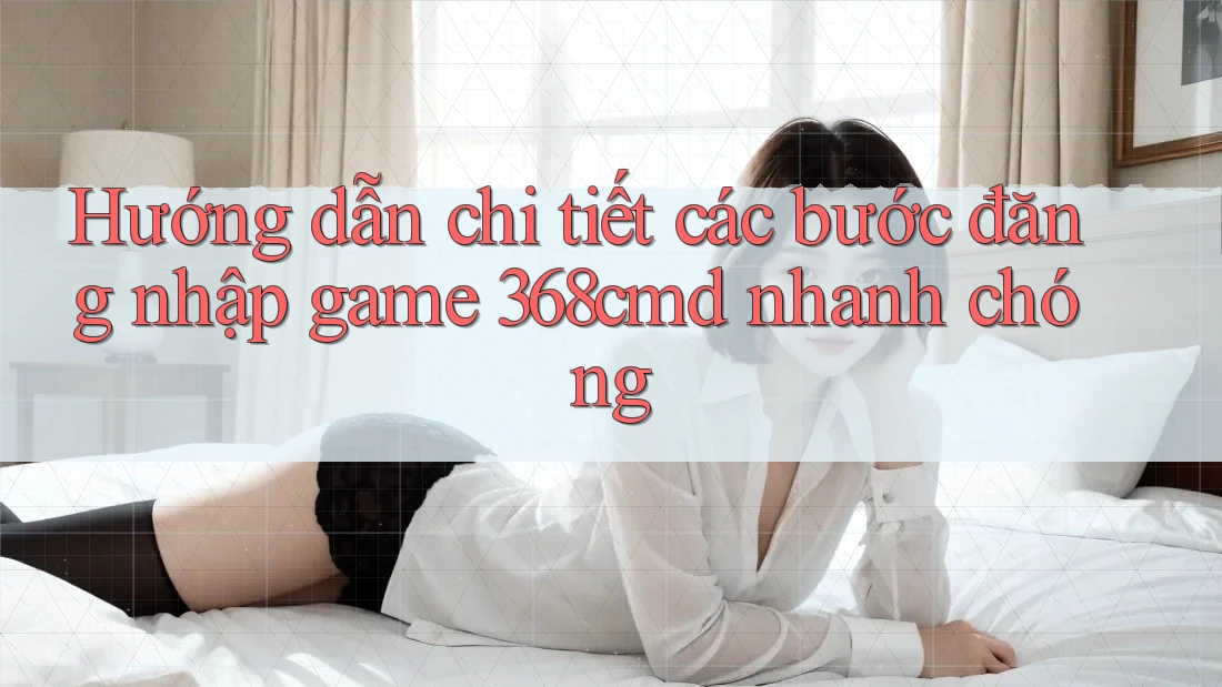 Hướng dẫn chi tiết các bước đăng nhập game 368cmd nhanh chóng Hướng dẫn chi tiết các bước đăng nhập game 368cmd nhanh chóng