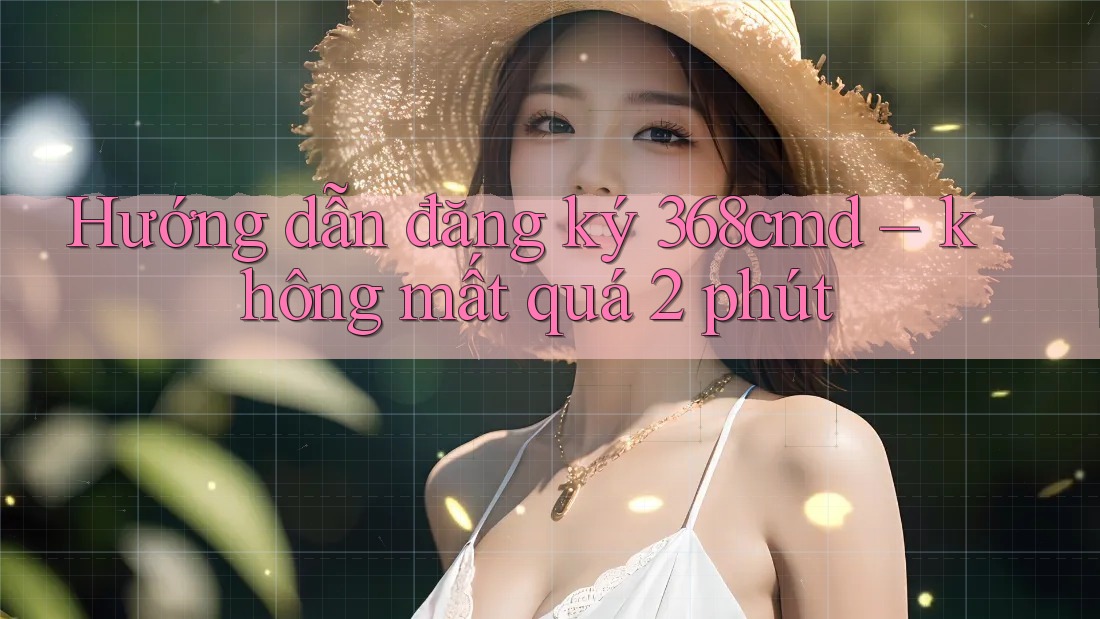 Hướng dẫn đăng ký 368cmd – không mất quá 2 phút Hướng dẫn đăng ký 368cmd – không mất quá 2 phút