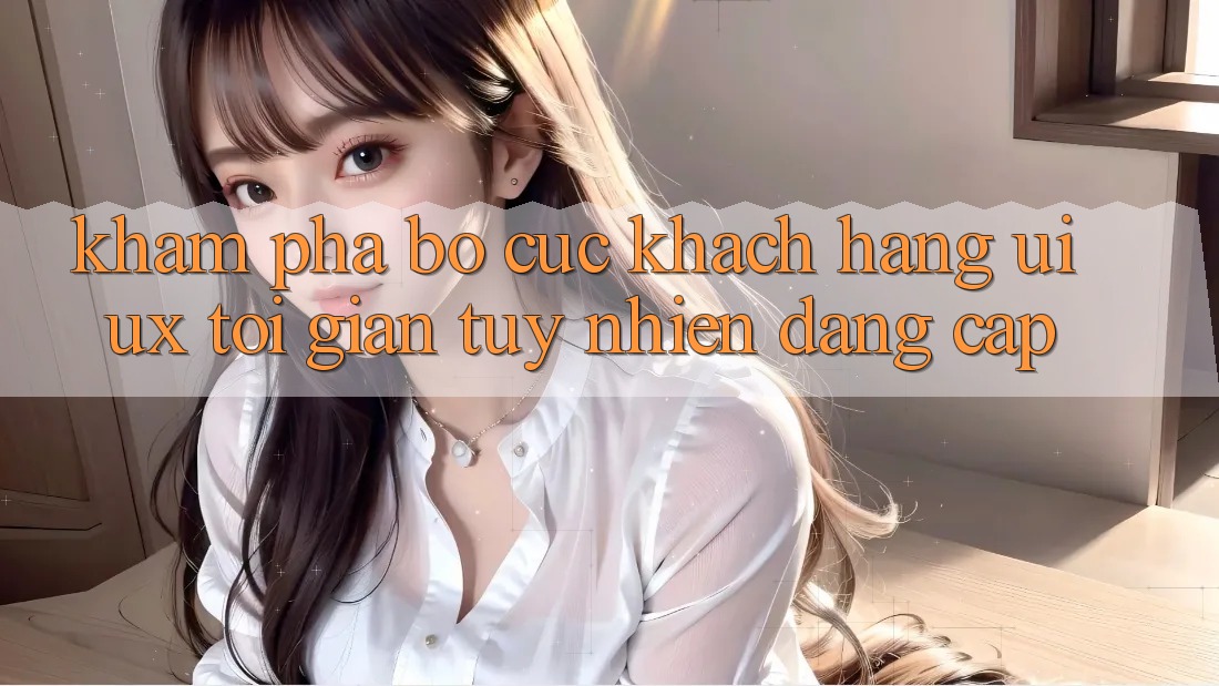 Khám phá Bố cục Khách hàng (UI/UX) Tối Giản Tuy nhiên Đẳng Cấp Khám phá Bố cục Khách hàng (UI/UX) Tối Giản Tuy nhiên Đẳng Cấp