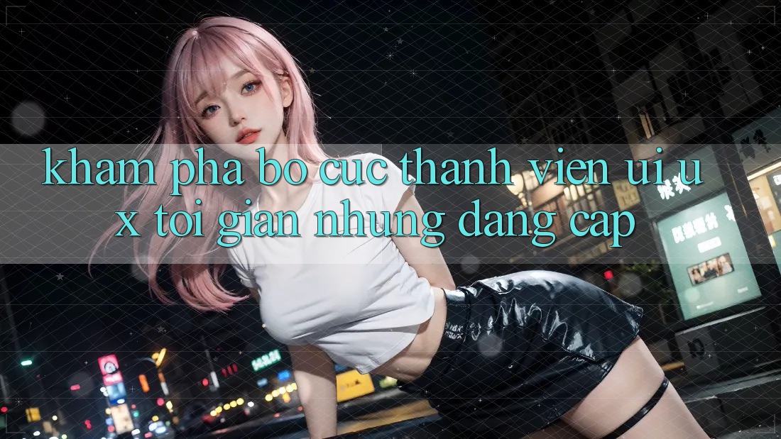 Khám phá Bố cục Thành viên (UI/UX) Tối Giản Nhưng Đẳng cấp Khám phá Bố cục Thành viên (UI/UX) Tối Giản Nhưng Đẳng cấp