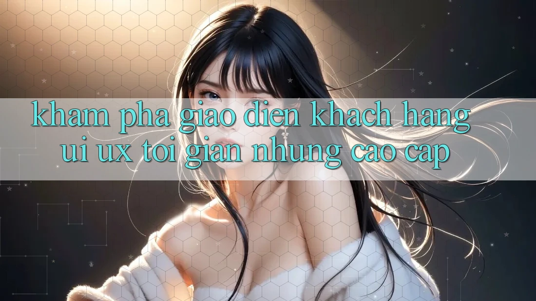 Khám phá Giao Diện Khách hàng (UI/UX) Tối Giản Nhưng Cao cấp Khám phá Giao Diện Khách hàng (UI/UX) Tối Giản Nhưng Cao cấp