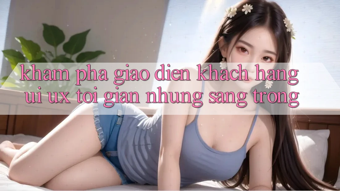 Khám phá Giao Diện Khách hàng (UI/UX) Tối Giản Nhưng Sang trọng Khám phá Giao Diện Khách hàng (UI/UX) Tối Giản Nhưng Sang trọng