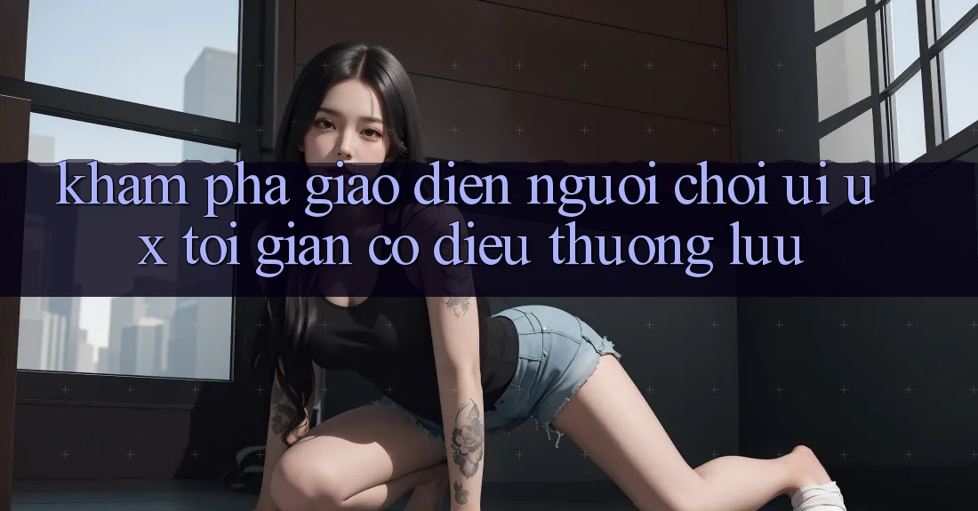 Khám phá Giao Diện Người chơi (UI/UX) Tối Giản Có điều Thượng lưu Khám phá Giao Diện Người chơi (UI/UX) Tối Giản Có điều Thượng lưu