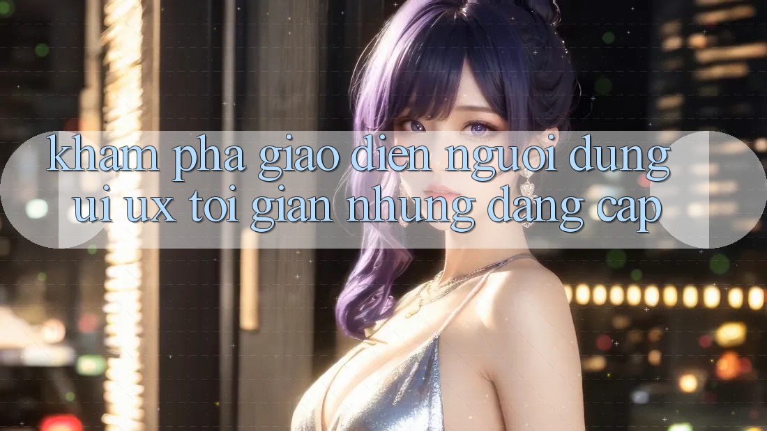Khám phá Giao Diện Người Dùng (UI/UX) Tối Giản Nhưng Đẳng Cấp Khám phá Giao Diện Người Dùng (UI/UX) Tối Giản Nhưng Đẳng Cấp