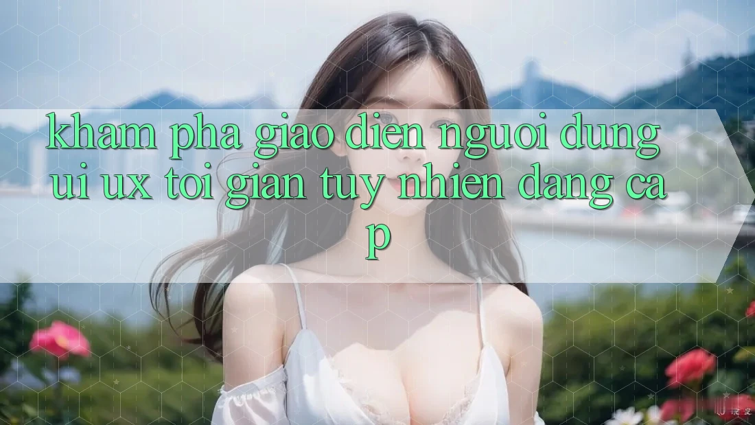 Khám phá Giao Diện Người Dùng (UI/UX) Tối Giản Tuy nhiên Đẳng Cấp Khám phá Giao Diện Người Dùng (UI/UX) Tối Giản Tuy nhiên Đẳng Cấp