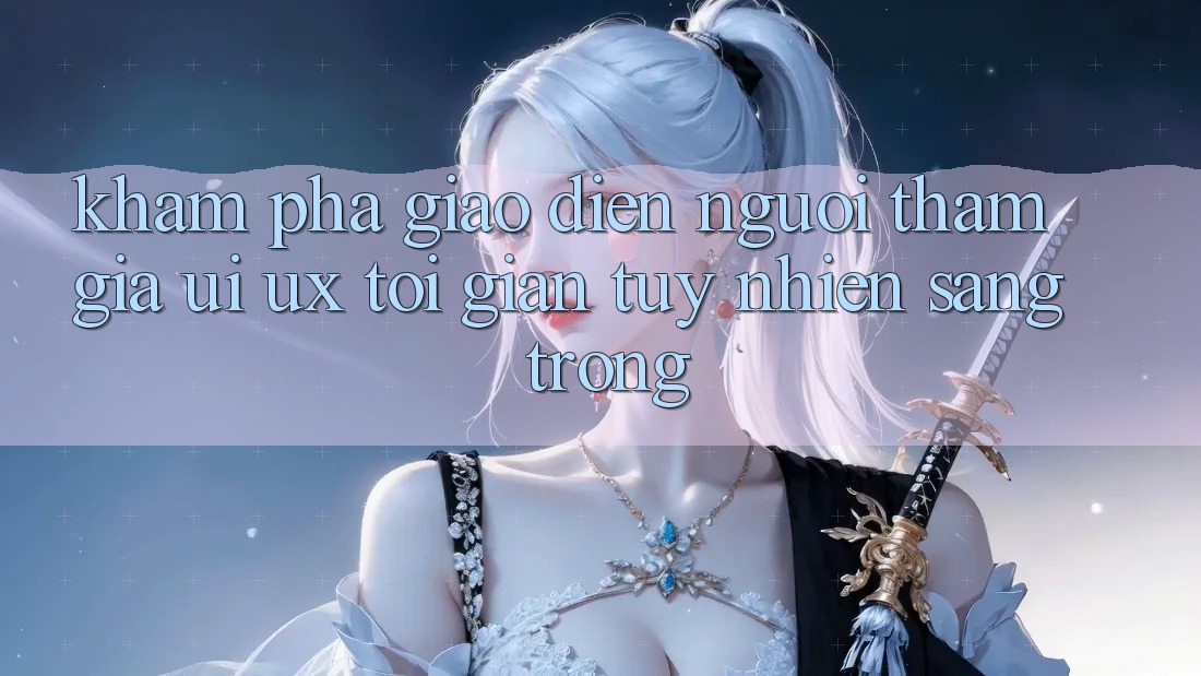Khám phá Giao Diện Người tham gia (UI/UX) Tối Giản Tuy nhiên Sang trọng Khám phá Giao Diện Người tham gia (UI/UX) Tối Giản Tuy nhiên Sang trọng