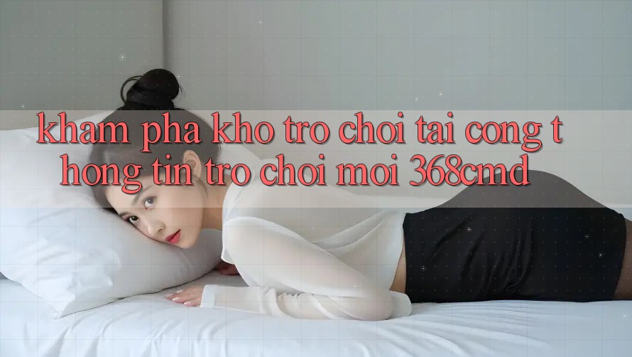 Khám Phá Kho Trò Chơi Tại “Cổng thông tin Trò chơi Mới” 368cmd Khám Phá Kho Trò Chơi Tại “Cổng thông tin Trò chơi Mới” 368cmd