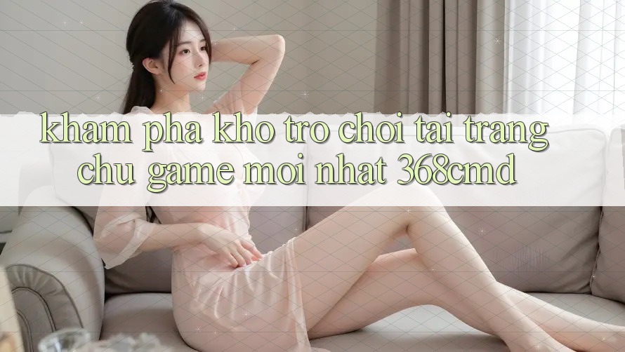 Khám Phá Kho Trò Chơi Tại “Trang chủ Game Mới nhất” 368cmd