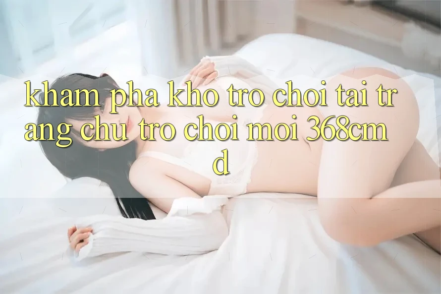 Khám Phá Kho Trò Chơi Tại “Trang chủ Trò chơi Mới” 368cmd