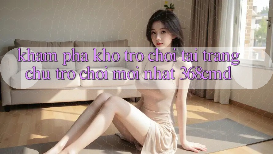 Khám Phá Kho Trò Chơi Tại “Trang chủ Trò chơi Mới nhất” 368cmd Khám Phá Kho Trò Chơi Tại “Trang chủ Trò chơi Mới nhất” 368cmd