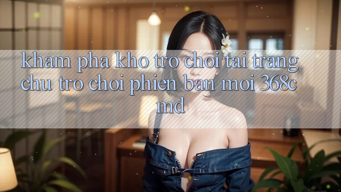 Khám Phá Kho Trò Chơi Tại “Trang chủ Trò chơi Phiên bản mới” 368cmd Khám Phá Kho Trò Chơi Tại “Trang chủ Trò chơi Phiên bản mới” 368cmd