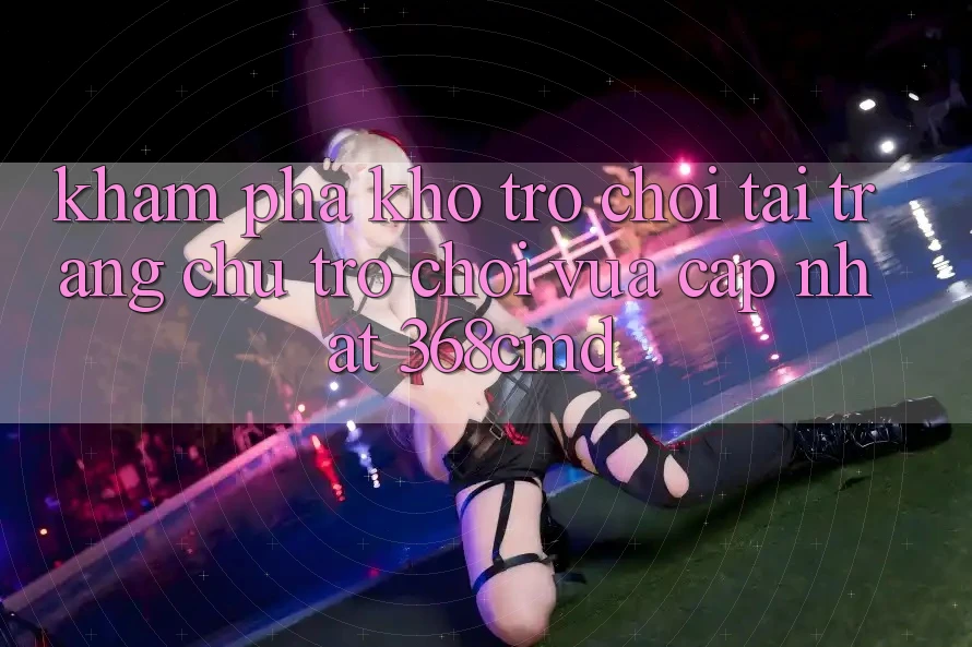 Khám Phá Kho Trò Chơi Tại “Trang chủ Trò chơi Vừa cập nhật” 368cmd Khám Phá Kho Trò Chơi Tại “Trang chủ Trò chơi Vừa cập nhật” 368cmd