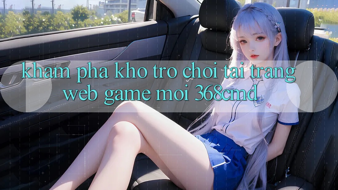 Khám Phá Kho Trò Chơi Tại “Trang web Game Mới” 368cmd