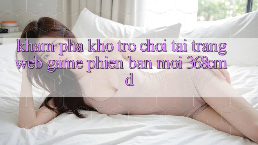 Khám Phá Kho Trò Chơi Tại “Trang web Game Phiên bản mới” 368cmd