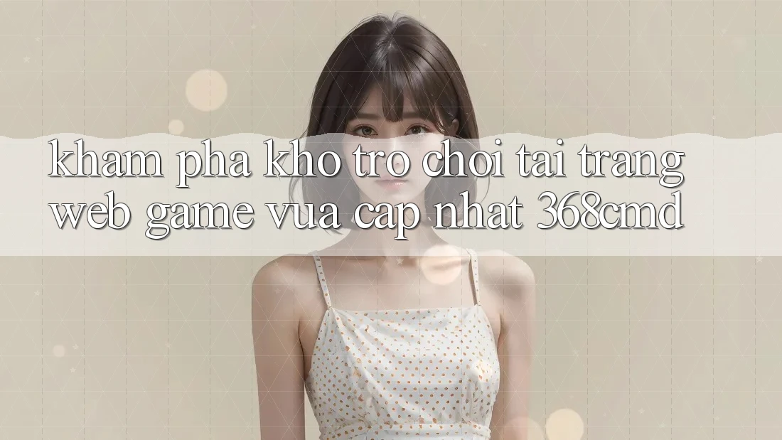 Khám Phá Kho Trò Chơi Tại “Trang web Game Vừa cập nhật” 368cmd Khám Phá Kho Trò Chơi Tại “Trang web Game Vừa cập nhật” 368cmd