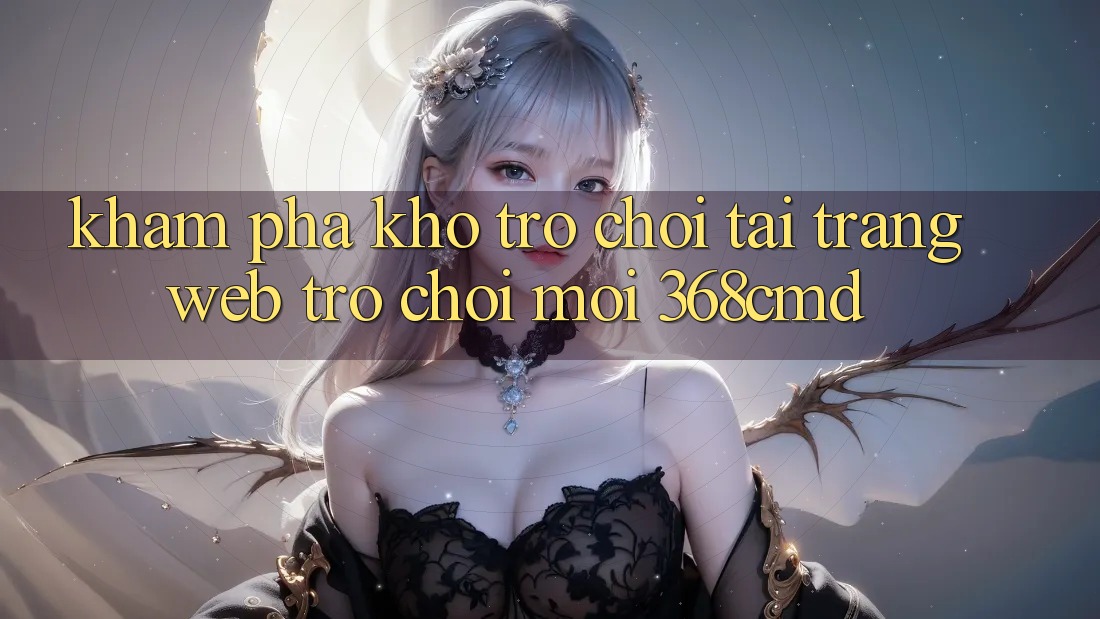 Khám Phá Kho Trò Chơi Tại “Trang web Trò chơi Mới” 368cmd Khám Phá Kho Trò Chơi Tại “Trang web Trò chơi Mới” 368cmd