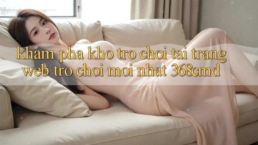 Khám Phá Kho Trò Chơi Tại “Trang web Trò chơi Mới nhất” 368cmd Khám Phá Kho Trò Chơi Tại “Trang web Trò chơi Mới nhất” 368cmd