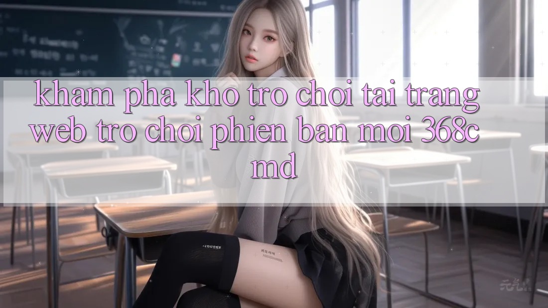 Khám Phá Kho Trò Chơi Tại “Trang web Trò chơi Phiên bản mới” 368cmd Khám Phá Kho Trò Chơi Tại “Trang web Trò chơi Phiên bản mới” 368cmd
