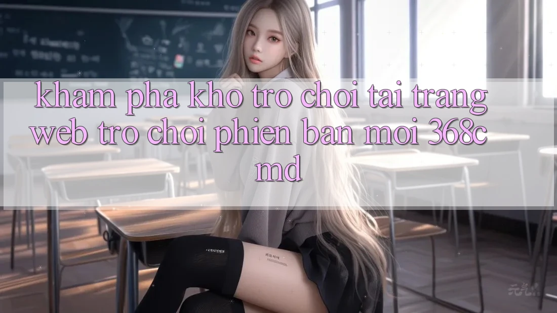 Khám Phá Kho Trò Chơi Tại “Trang web Trò chơi Phiên bản mới” 368cmd Khám Phá Kho Trò Chơi Tại “Trang web Trò chơi Phiên bản mới” 368cmd
