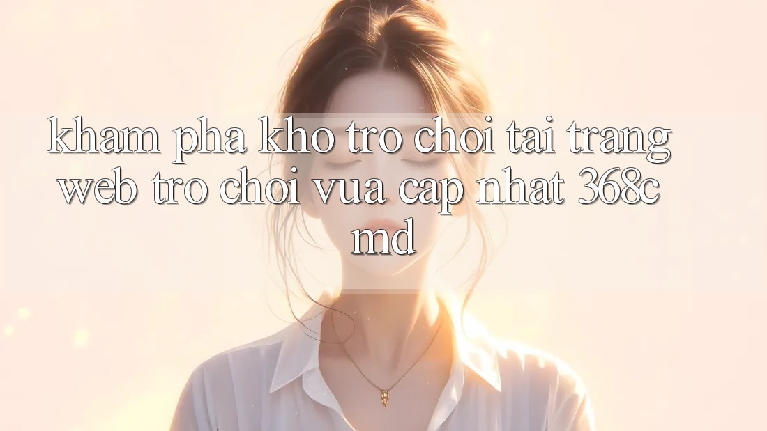 Khám Phá Kho Trò Chơi Tại “Trang web Trò chơi Vừa cập nhật” 368cmd Khám Phá Kho Trò Chơi Tại “Trang web Trò chơi Vừa cập nhật” 368cmd