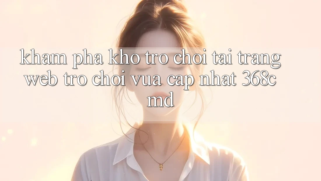 Khám Phá Kho Trò Chơi Tại “Trang web Trò chơi Vừa cập nhật” 368cmd Khám Phá Kho Trò Chơi Tại “Trang web Trò chơi Vừa cập nhật” 368cmd