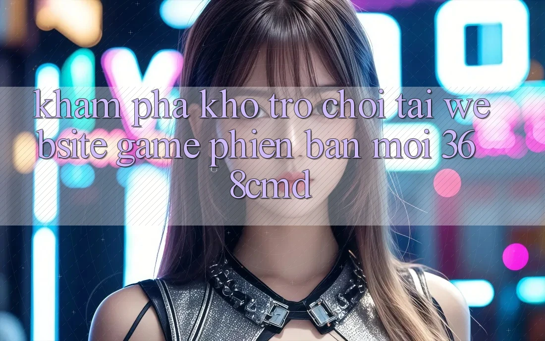 Khám Phá Kho Trò Chơi Tại “Website Game Phiên bản mới” 368cmd Khám Phá Kho Trò Chơi Tại “Website Game Phiên bản mới” 368cmd