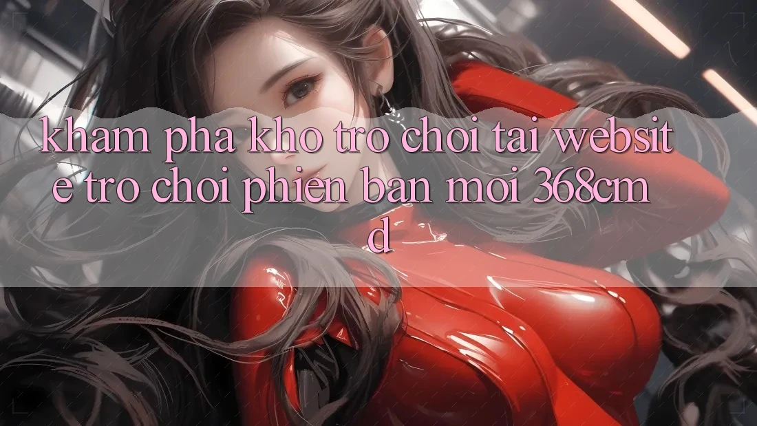 Khám Phá Kho Trò Chơi Tại “Website Trò chơi Phiên bản mới” 368cmd