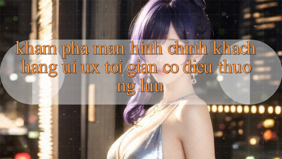 Khám phá Màn hình chính Khách hàng (UI/UX) Tối Giản Có điều Thượng lưu