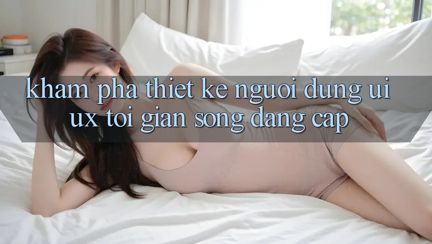 Khám phá Thiết kế Người Dùng (UI/UX) Tối Giản Song Đẳng Cấp